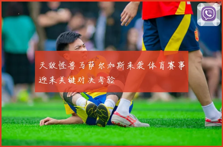天敌怪兽马萨尔加斯来袭 体育赛事迎来关键对决考验