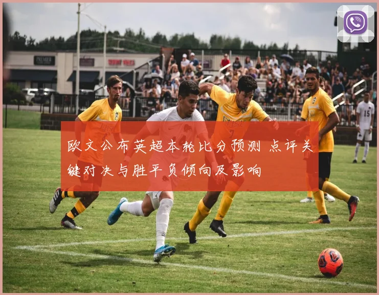 欧文公布英超本轮比分预测 点评关键对决与胜平负倾向及影响