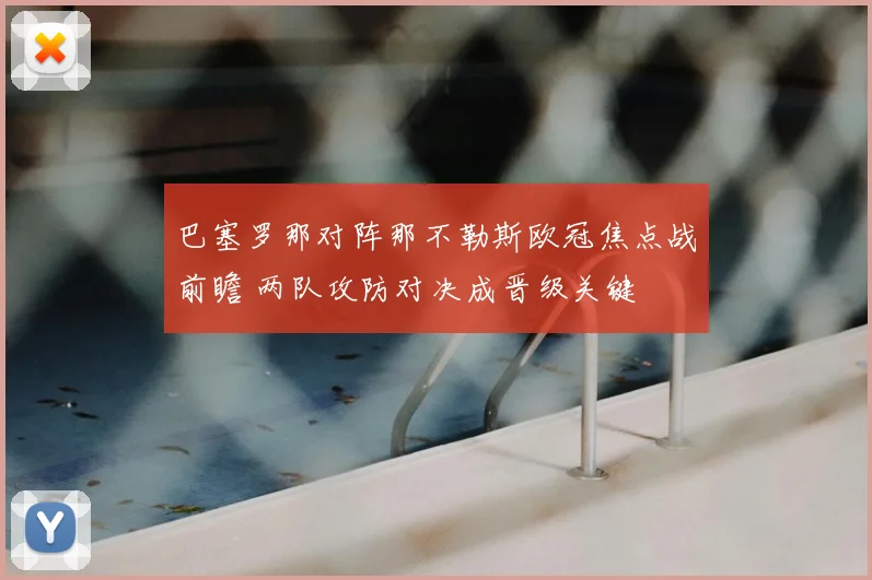 巴塞罗那对阵那不勒斯欧冠焦点战前瞻 两队攻防对决成晋级关键