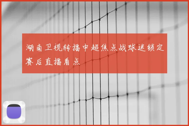 湖南卫视转播中超焦点战球迷锁定赛后直播看点