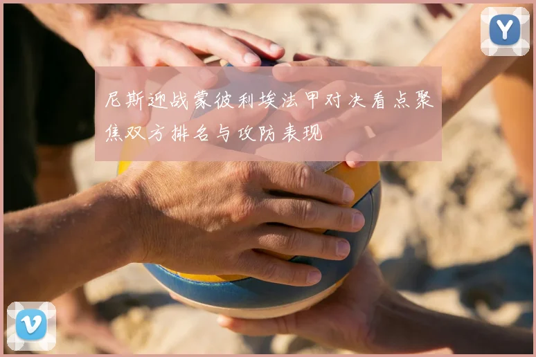 尼斯迎战蒙彼利埃法甲对决看点聚焦双方排名与攻防表现