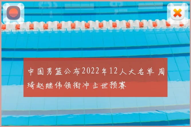 中国男篮公布2022年12人大名单 周琦赵继伟领衔冲击世预赛