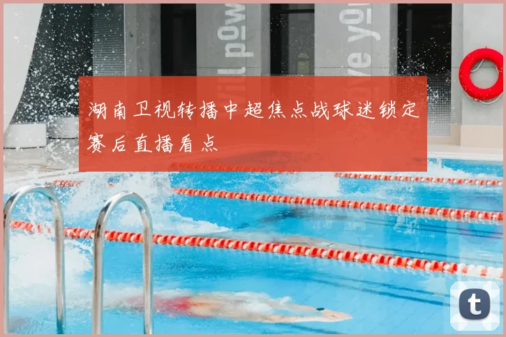 湖南卫视转播中超焦点战球迷锁定赛后直播看点