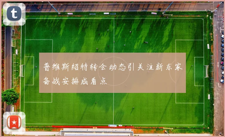 普维斯绍特转会动态引关注新东家备战安排成看点