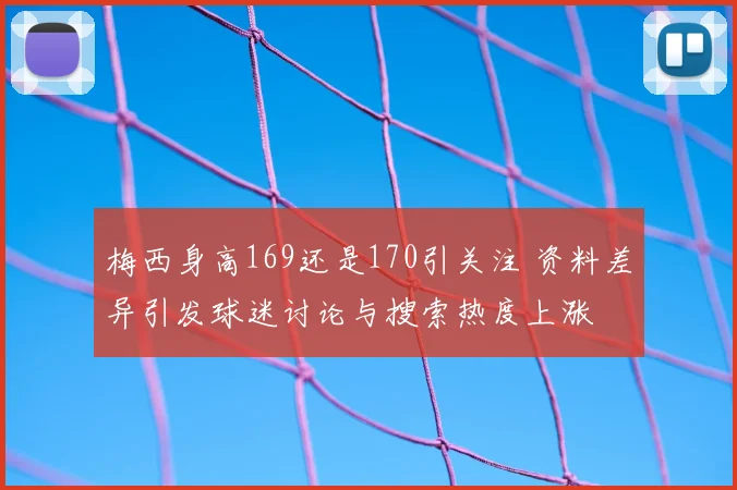 梅西身高169还是170引关注 资料差异引发球迷讨论与搜索热度上涨