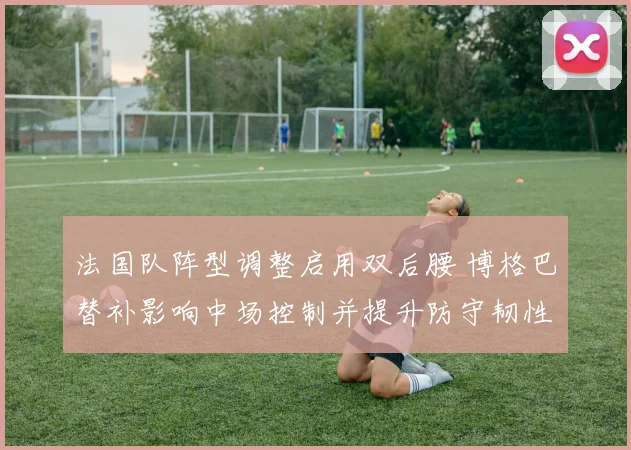 法国队阵型调整启用双后腰 博格巴替补影响中场控制并提升防守韧性
