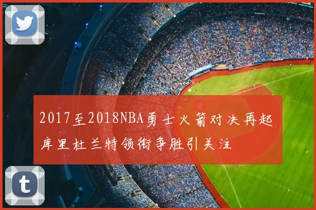 2017至2018NBA勇士火箭对决再起 库里杜兰特领衔争胜引关注