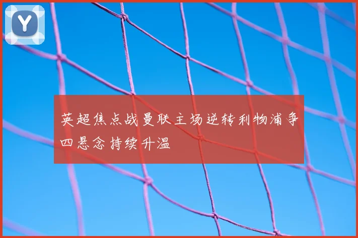 英超焦点战曼联主场逆转利物浦争四悬念持续升温