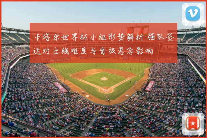 卡塔尔世界杯小组形势解析 强队签运对出线难度与晋级悬念影响