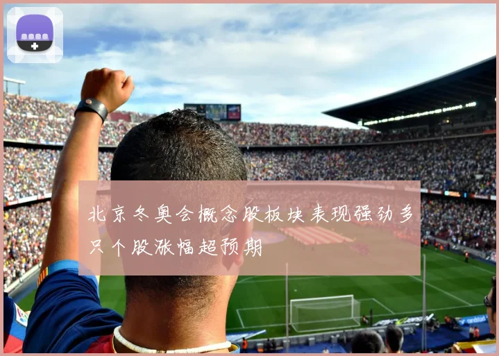 北京冬奥会概念股板块表现强劲多只个股涨幅超预期