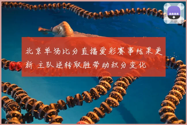 北京单场比分直播爱彩赛事结果更新 主队逆转取胜带动积分变化