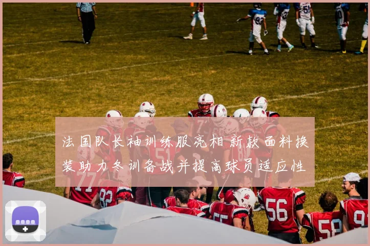法国队长袖训练服亮相 新款面料换装助力冬训备战并提高球员适应性