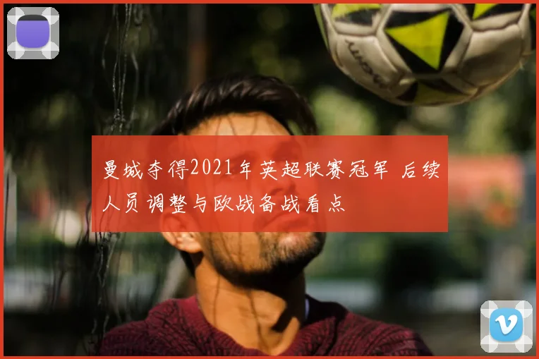 曼城夺得2021年英超联赛冠军 后续人员调整与欧战备战看点