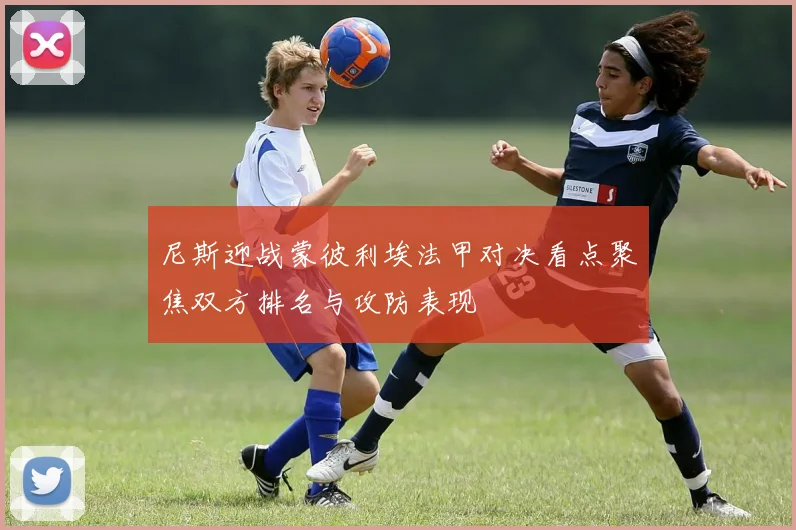 尼斯迎战蒙彼利埃法甲对决看点聚焦双方排名与攻防表现