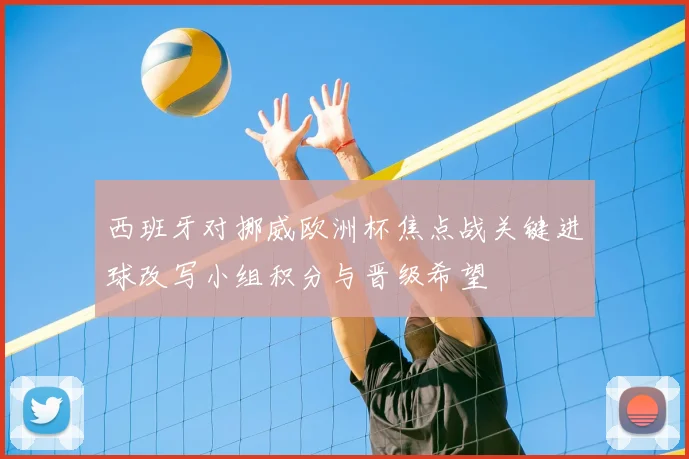 西班牙对挪威欧洲杯焦点战关键进球改写小组积分与晋级希望