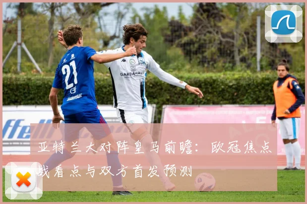亚特兰大对阵皇马前瞻：欧冠焦点战看点与双方首发预测