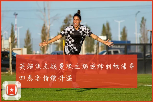 英超焦点战曼联主场逆转利物浦争四悬念持续升温