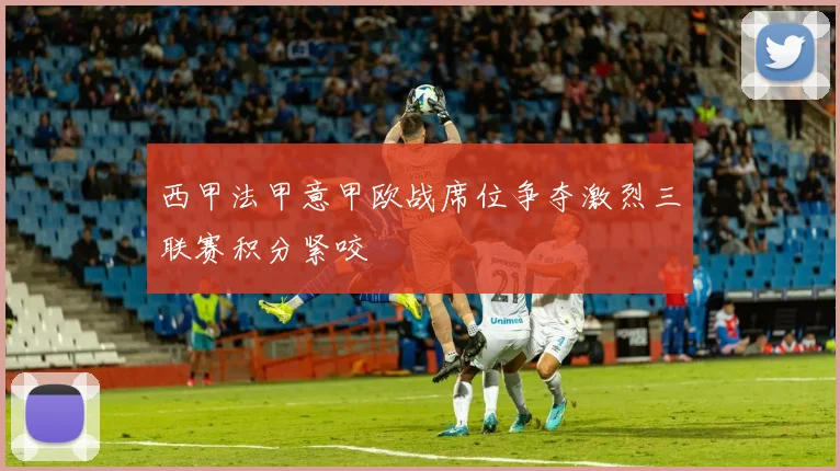 西甲法甲意甲欧战席位争夺激烈三联赛积分紧咬