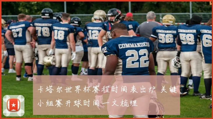 卡塔尔世界杯赛程时间表出炉 关键小组赛开球时间一文梳理