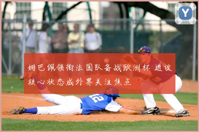 姆巴佩领衔法国队备战欧洲杯 进攻核心状态成外界关注焦点