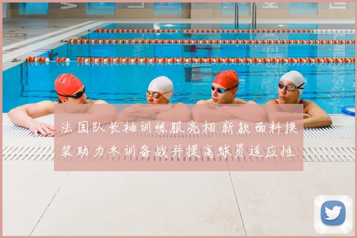 法国队长袖训练服亮相 新款面料换装助力冬训备战并提高球员适应性