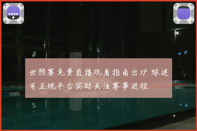 世预赛免费直播观看指南出炉 球迷可正规平台实时关注赛事进程