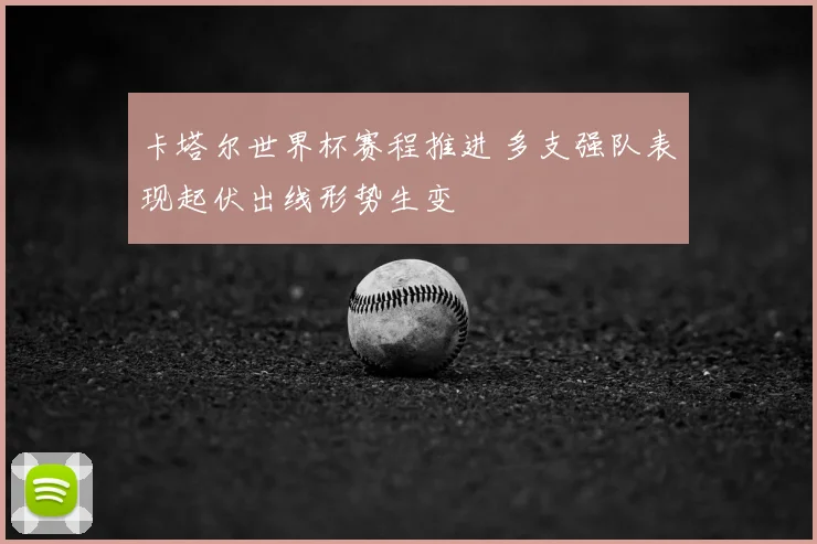 卡塔尔世界杯赛程推进 多支强队表现起伏出线形势生变